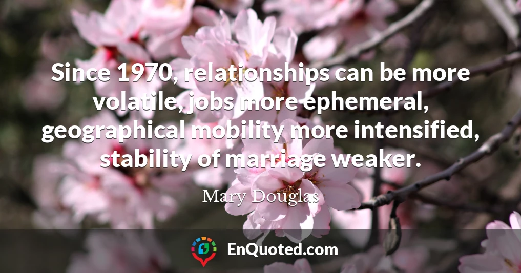 Since 1970, relationships can be more volatile, jobs more ephemeral, geographical mobility more intensified, stability of marriage weaker.