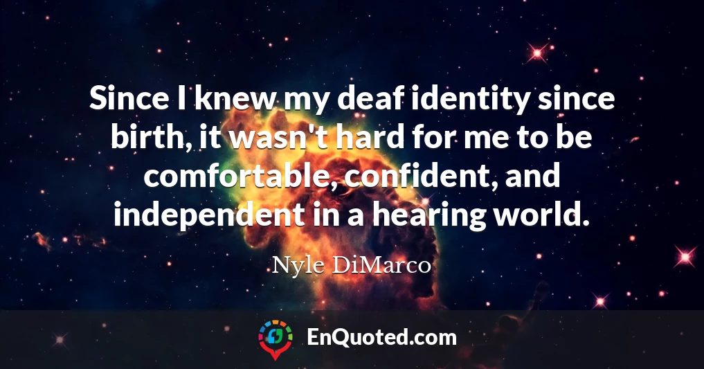 Since I knew my deaf identity since birth, it wasn't hard for me to be comfortable, confident, and independent in a hearing world.
