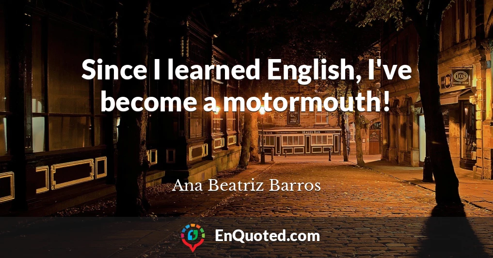 Since I learned English, I've become a motormouth!