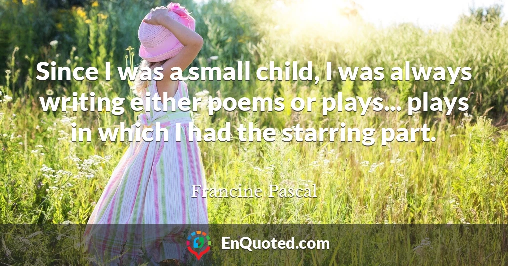 Since I was a small child, I was always writing either poems or plays... plays in which I had the starring part.