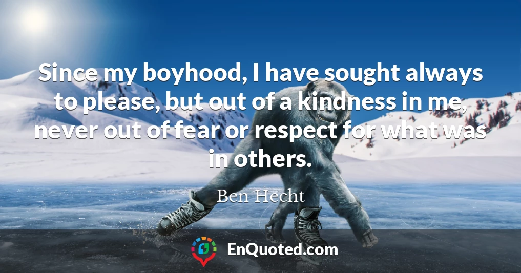 Since my boyhood, I have sought always to please, but out of a kindness in me, never out of fear or respect for what was in others.