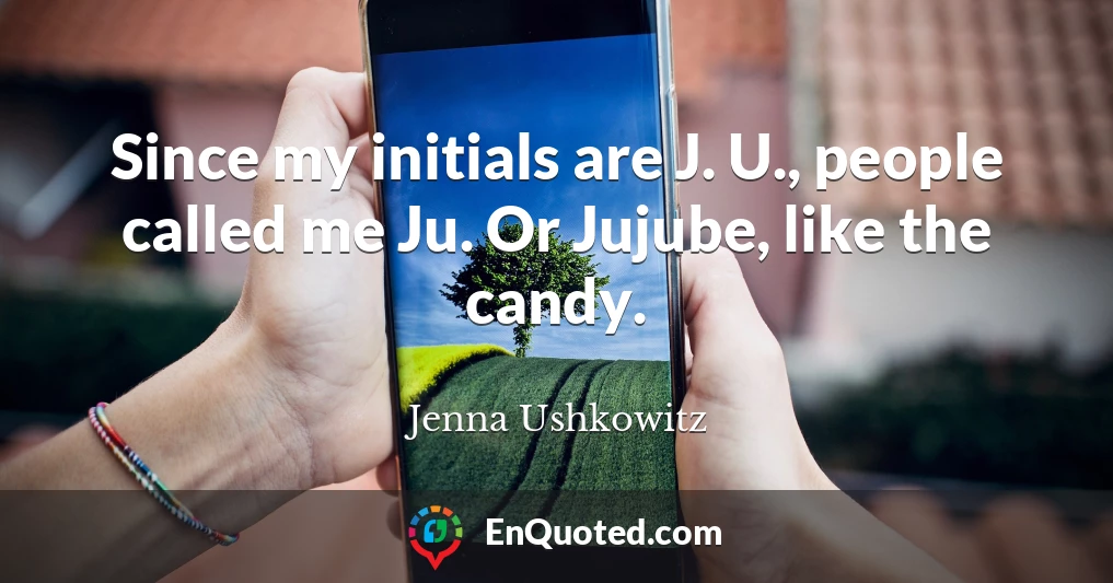 Since my initials are J. U., people called me Ju. Or Jujube, like the candy.