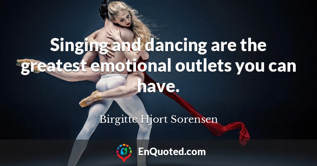 Singing and dancing are the greatest emotional outlets you can have.