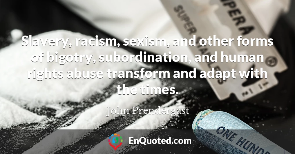 Slavery, racism, sexism, and other forms of bigotry, subordination, and human rights abuse transform and adapt with the times.