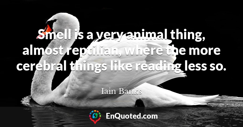 Smell is a very animal thing, almost reptilian, where the more cerebral things like reading less so.