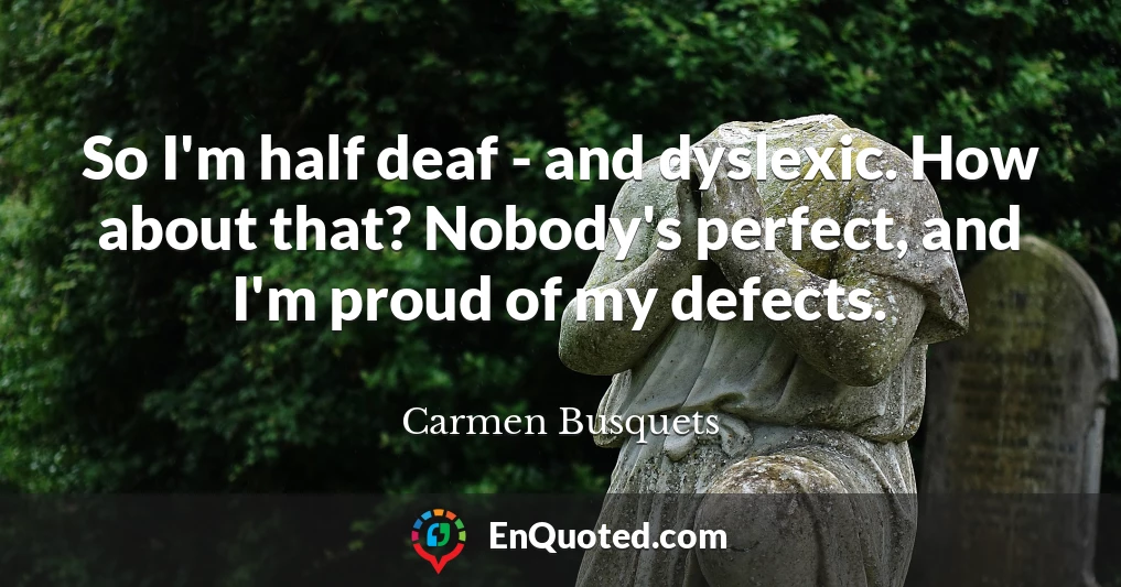So I'm half deaf - and dyslexic. How about that? Nobody's perfect, and I'm proud of my defects.