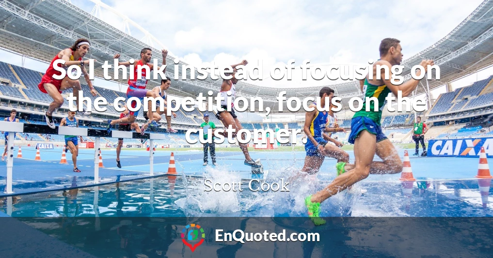 So I think instead of focusing on the competition, focus on the customer.