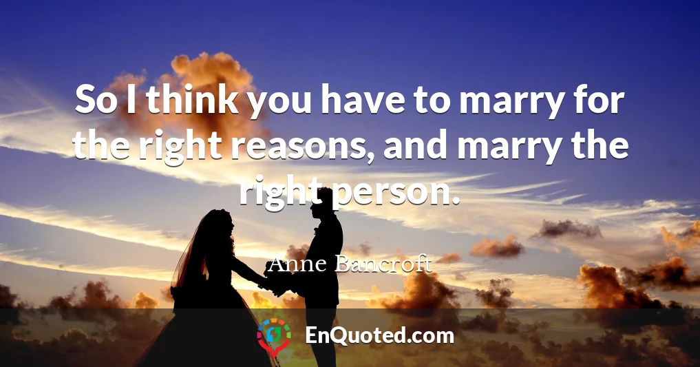 So I think you have to marry for the right reasons, and marry the right person.