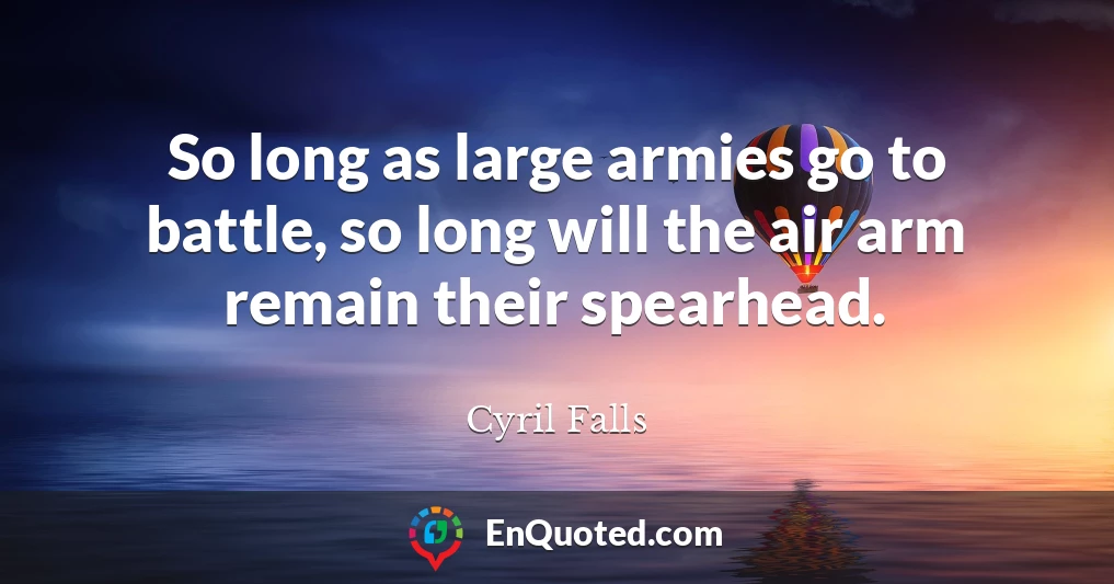 So long as large armies go to battle, so long will the air arm remain their spearhead.
