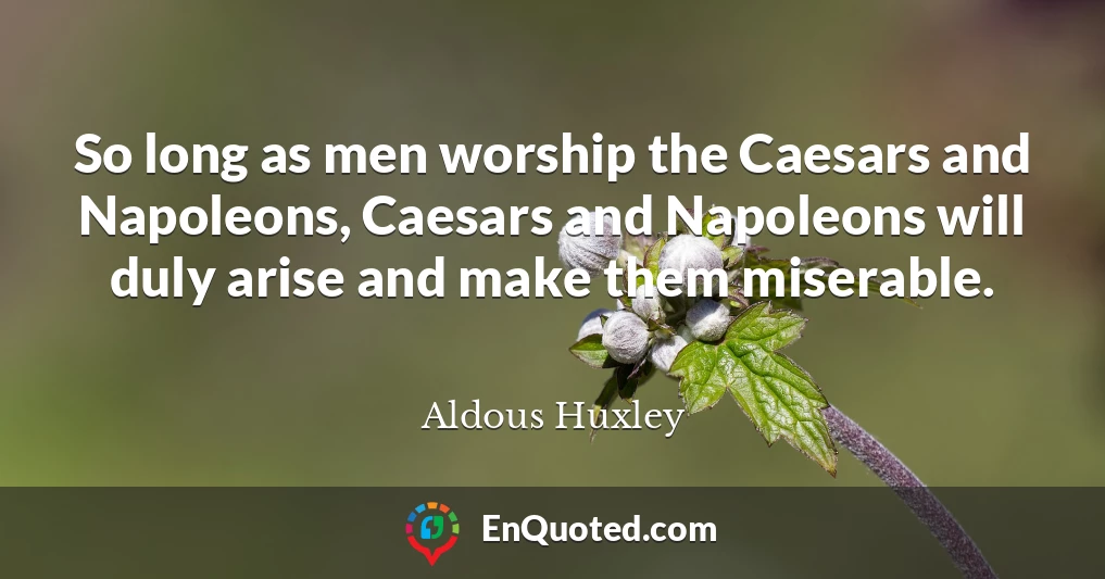 So long as men worship the Caesars and Napoleons, Caesars and Napoleons will duly arise and make them miserable.