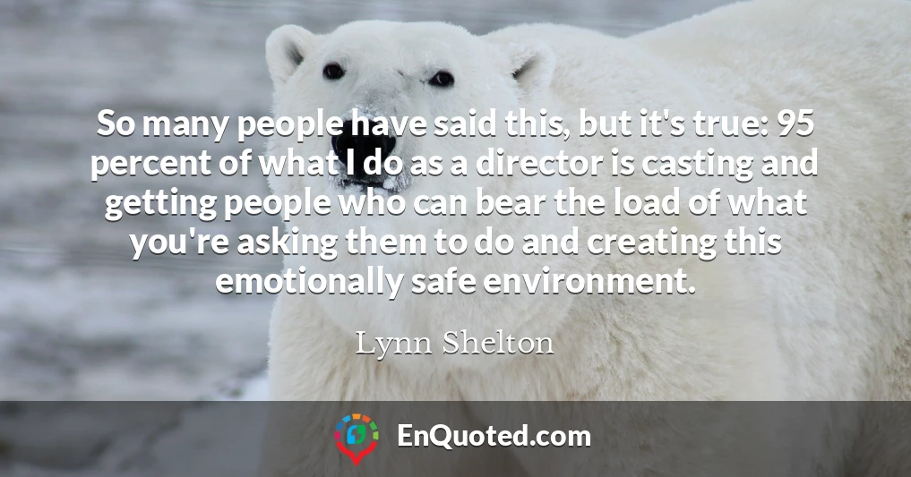 So many people have said this, but it's true: 95 percent of what I do as a director is casting and getting people who can bear the load of what you're asking them to do and creating this emotionally safe environment.