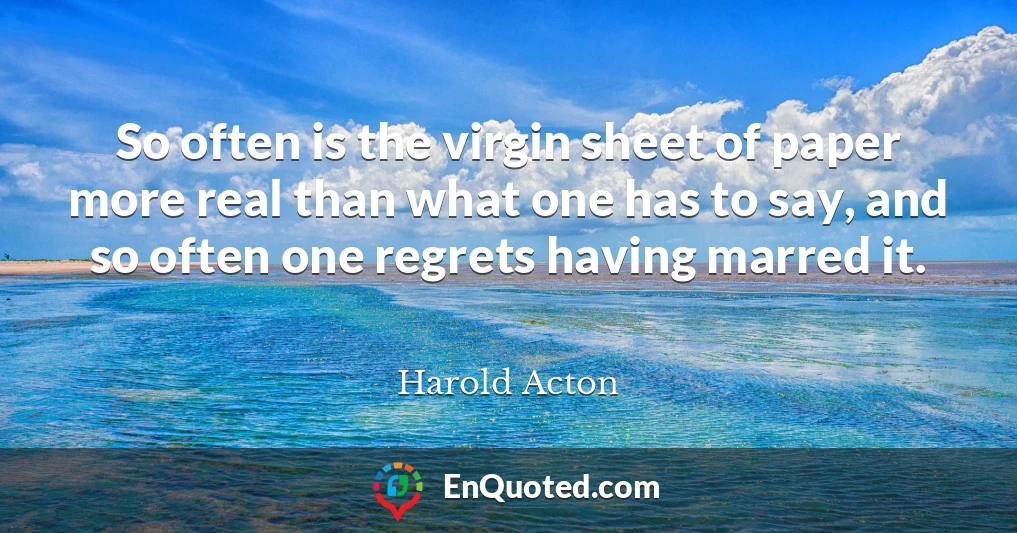So often is the virgin sheet of paper more real than what one has to say, and so often one regrets having marred it.