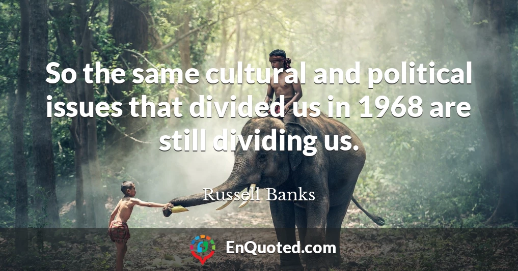 So the same cultural and political issues that divided us in 1968 are still dividing us.