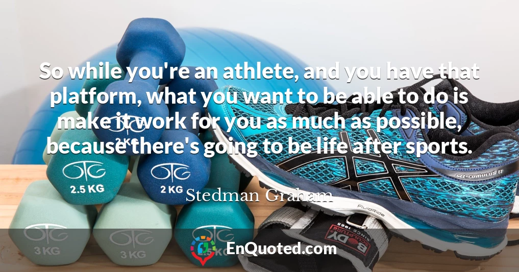So while you're an athlete, and you have that platform, what you want to be able to do is make it work for you as much as possible, because there's going to be life after sports.
