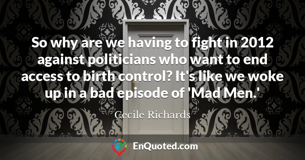 So why are we having to fight in 2012 against politicians who want to end access to birth control? It's like we woke up in a bad episode of 'Mad Men.'