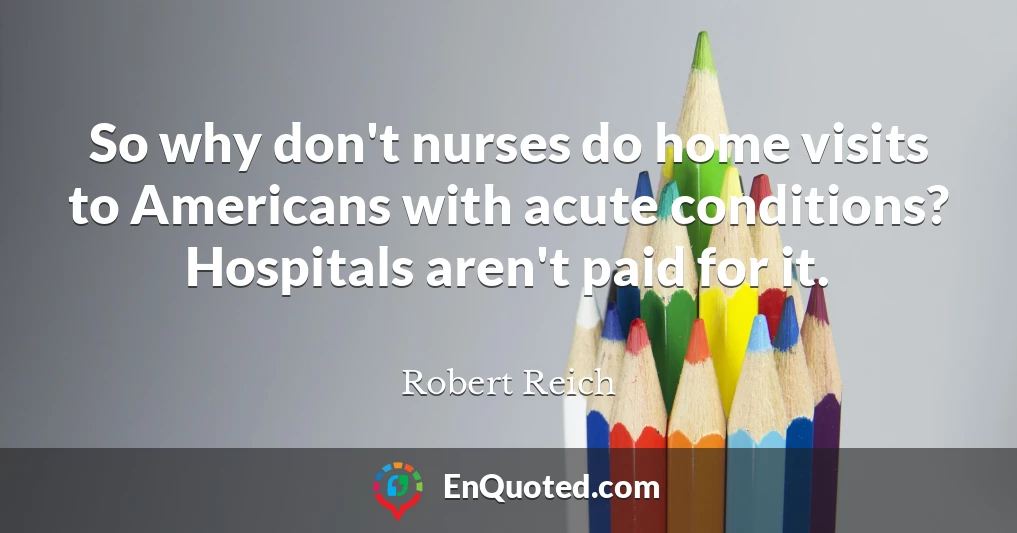 So why don't nurses do home visits to Americans with acute conditions? Hospitals aren't paid for it.