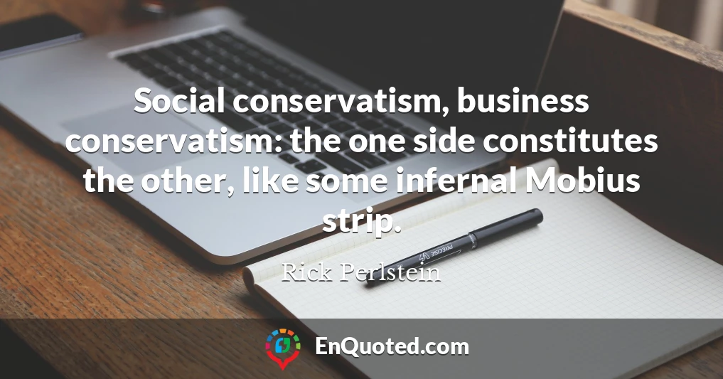 Social conservatism, business conservatism: the one side constitutes the other, like some infernal Mobius strip.