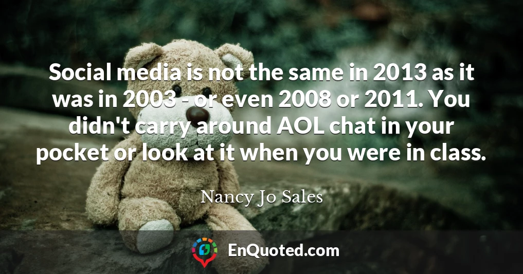 Social media is not the same in 2013 as it was in 2003 - or even 2008 or 2011. You didn't carry around AOL chat in your pocket or look at it when you were in class.