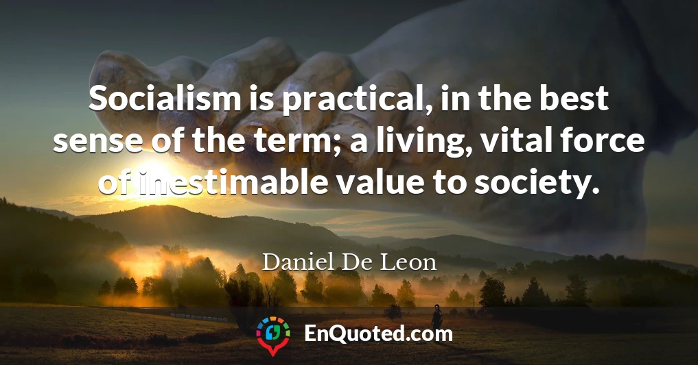 Socialism is practical, in the best sense of the term; a living, vital force of inestimable value to society.
