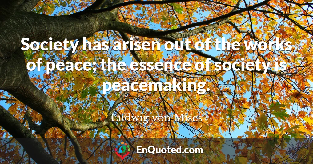 Society has arisen out of the works of peace; the essence of society is peacemaking.