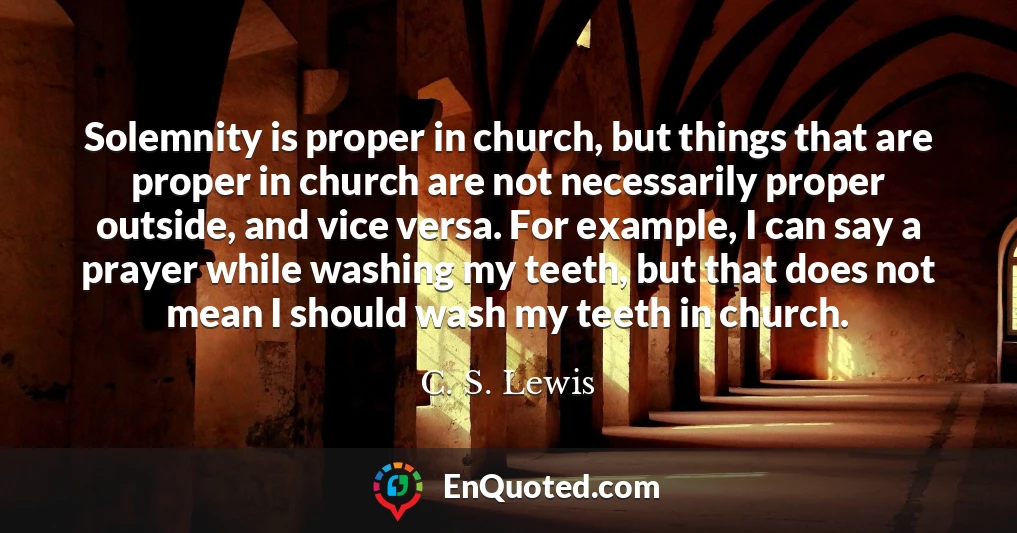 Solemnity is proper in church, but things that are proper in church are not necessarily proper outside, and vice versa. For example, I can say a prayer while washing my teeth, but that does not mean I should wash my teeth in church.