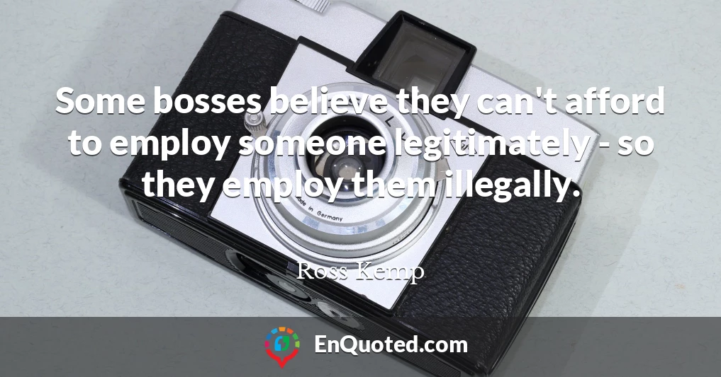 Some bosses believe they can't afford to employ someone legitimately - so they employ them illegally.