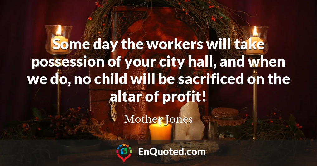 Some day the workers will take possession of your city hall, and when we do, no child will be sacrificed on the altar of profit!