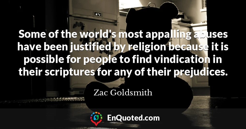 Some of the world's most appalling abuses have been justified by religion because it is possible for people to find vindication in their scriptures for any of their prejudices.
