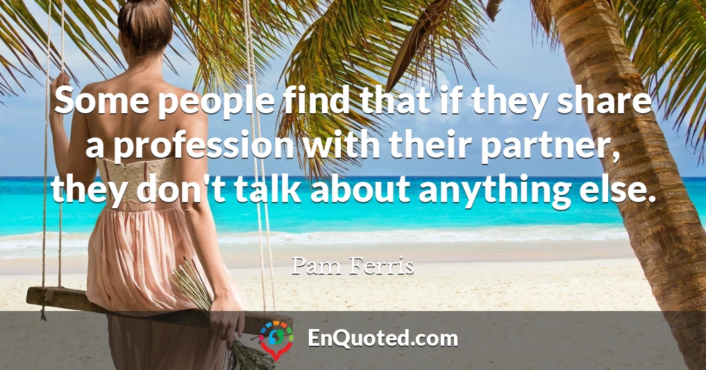 Some people find that if they share a profession with their partner, they don't talk about anything else.