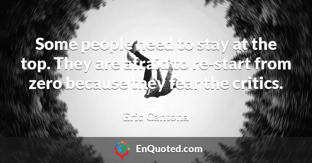 Some people need to stay at the top. They are afraid to re-start from zero because they fear the critics.