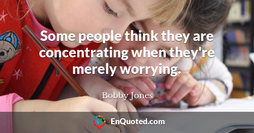 Some people think they are concentrating when they're merely worrying.