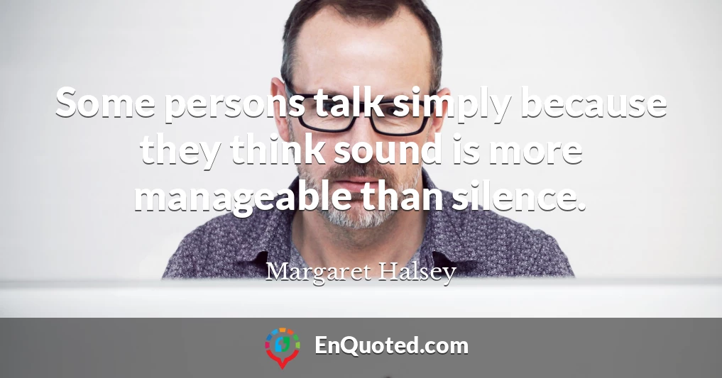 Some persons talk simply because they think sound is more manageable than silence.