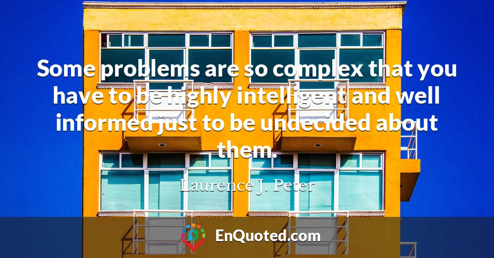 Some problems are so complex that you have to be highly intelligent and well informed just to be undecided about them.