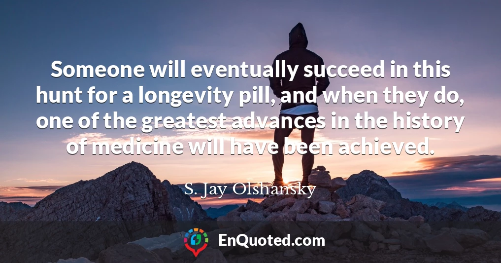Someone will eventually succeed in this hunt for a longevity pill, and when they do, one of the greatest advances in the history of medicine will have been achieved.