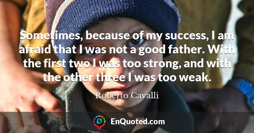Sometimes, because of my success, I am afraid that I was not a good father. With the first two I was too strong, and with the other three I was too weak.