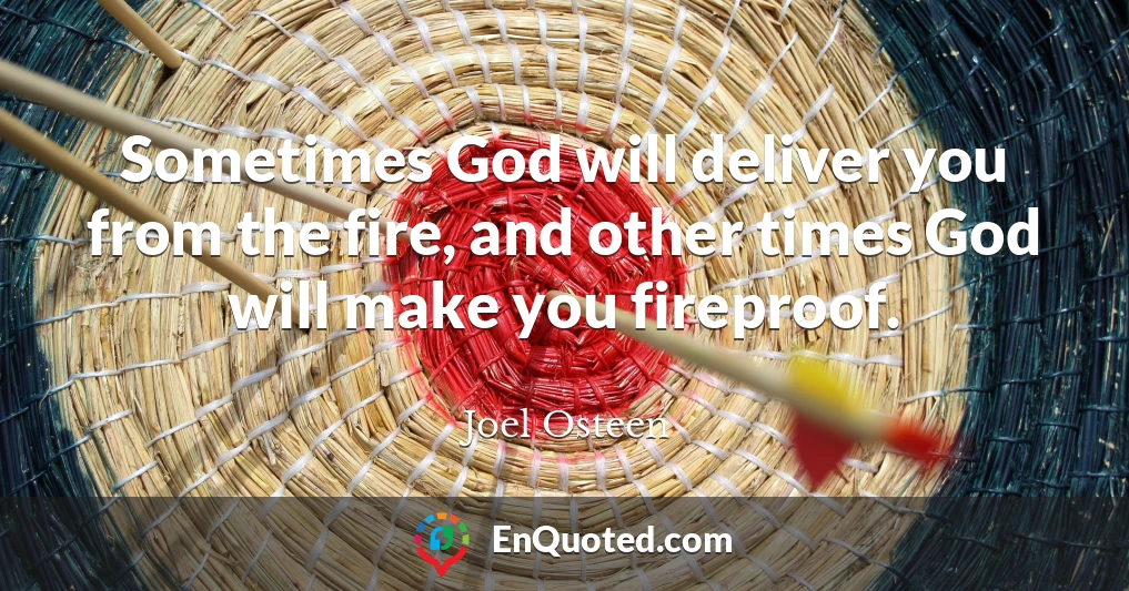 Sometimes God will deliver you from the fire, and other times God will make you fireproof.