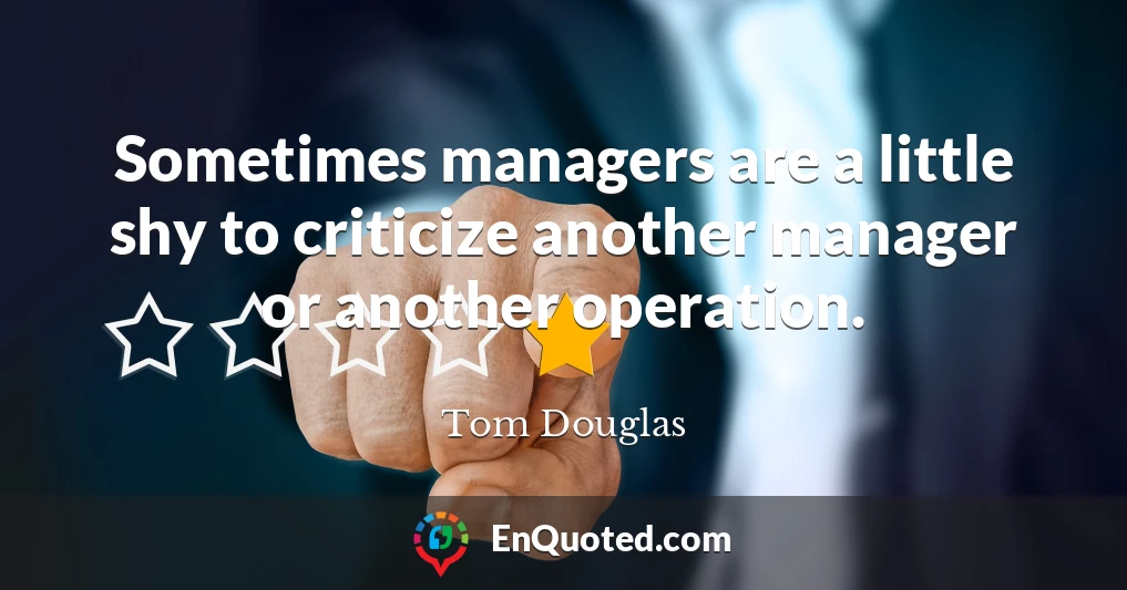 Sometimes managers are a little shy to criticize another manager or another operation.