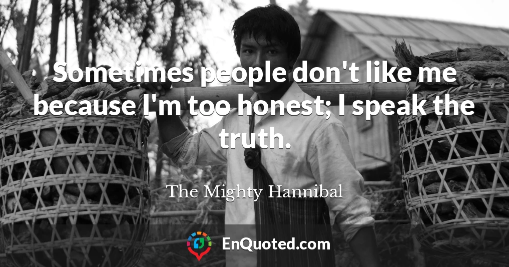 Sometimes people don't like me because I'm too honest; I speak the truth.