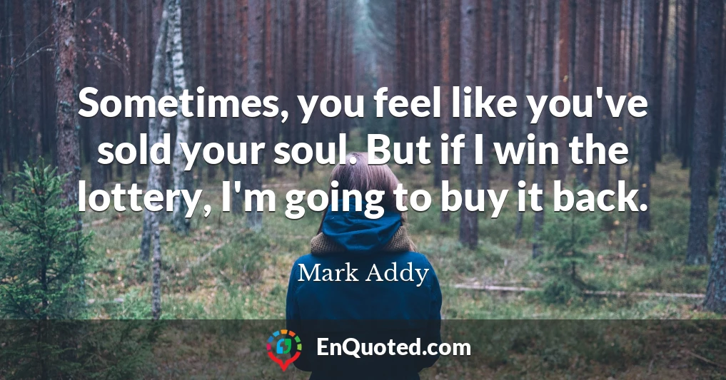 Sometimes, you feel like you've sold your soul. But if I win the lottery, I'm going to buy it back.