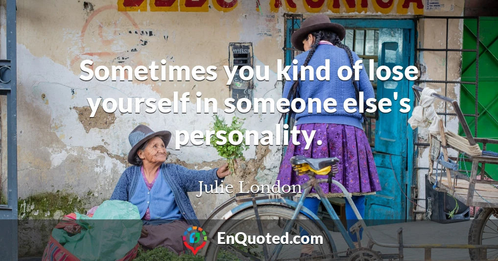 Sometimes you kind of lose yourself in someone else's personality.