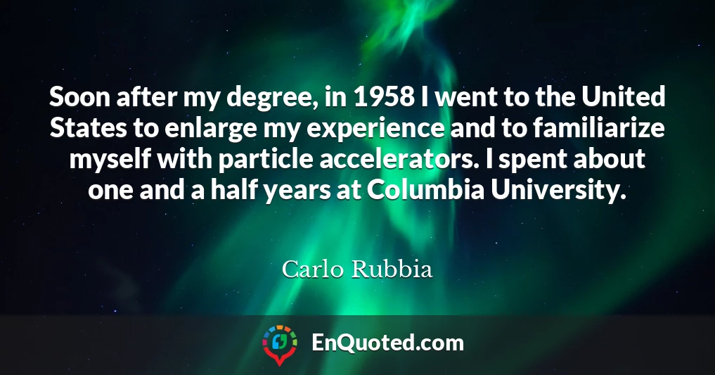 Soon after my degree, in 1958 I went to the United States to enlarge my experience and to familiarize myself with particle accelerators. I spent about one and a half years at Columbia University.