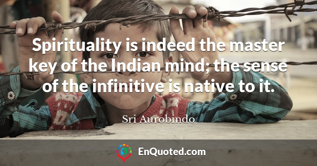 Spirituality is indeed the master key of the Indian mind; the sense of the infinitive is native to it.