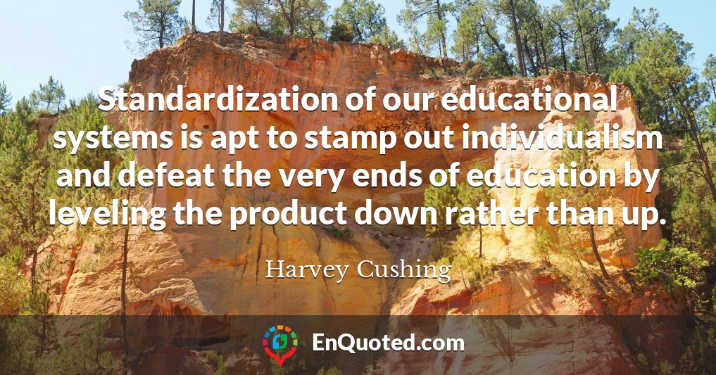 Standardization of our educational systems is apt to stamp out individualism and defeat the very ends of education by leveling the product down rather than up.