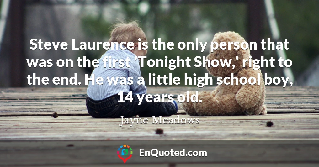 Steve Laurence is the only person that was on the first 'Tonight Show,' right to the end. He was a little high school boy, 14 years old.