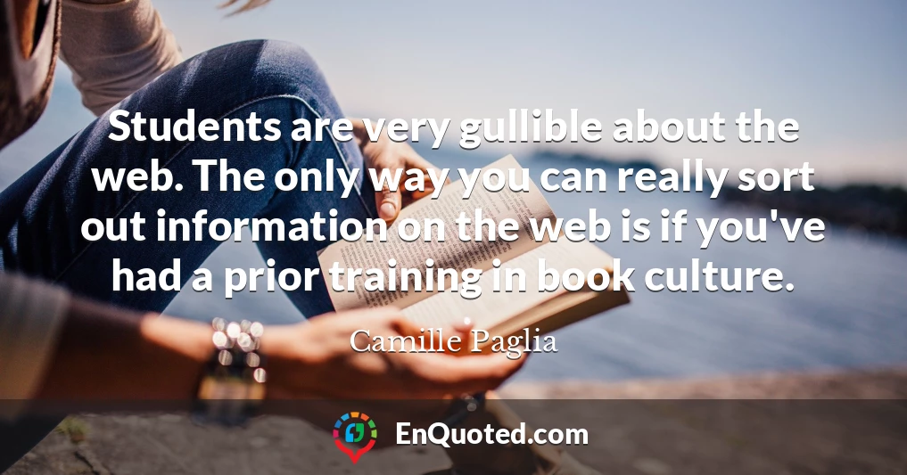 Students are very gullible about the web. The only way you can really sort out information on the web is if you've had a prior training in book culture.