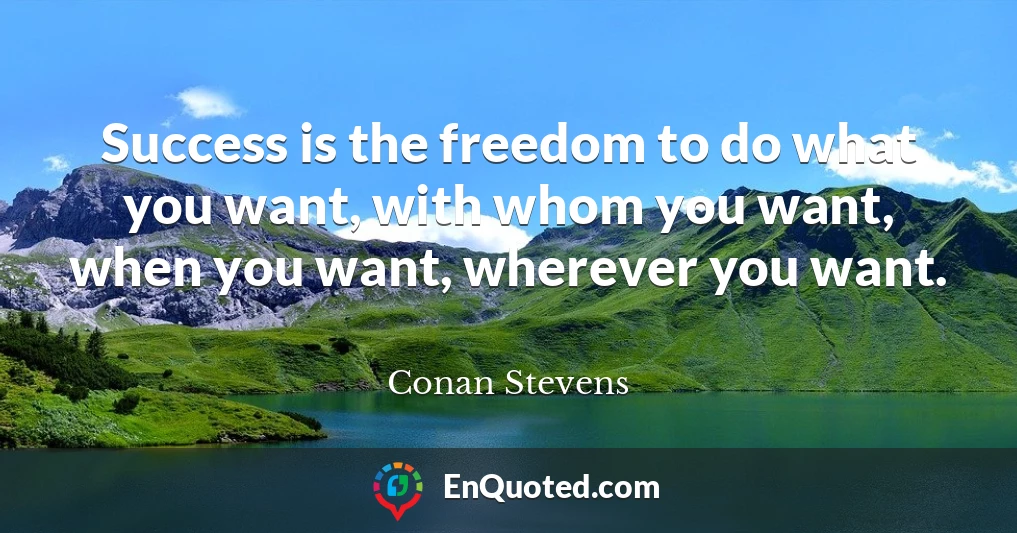 Success is the freedom to do what you want, with whom you want, when you want, wherever you want.