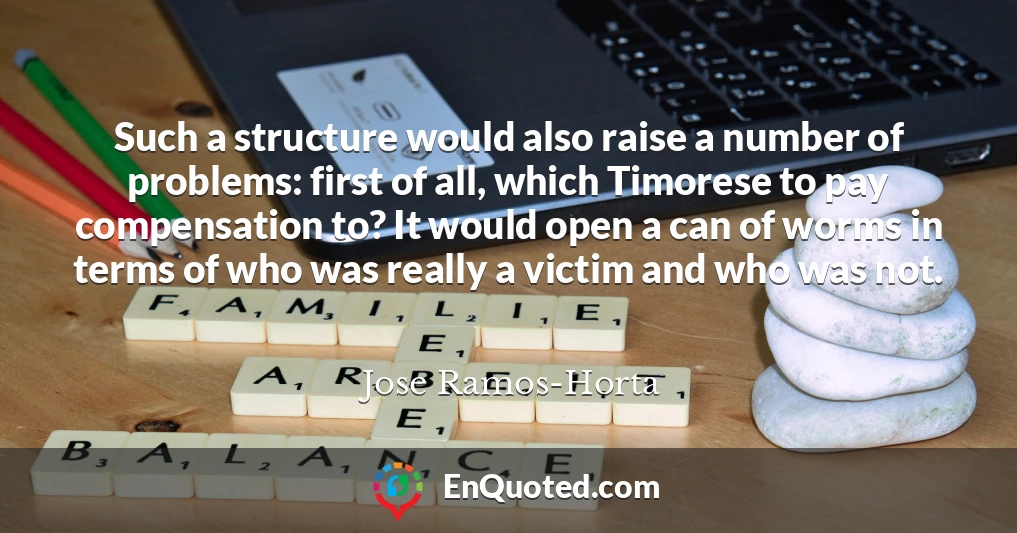 Such a structure would also raise a number of problems: first of all, which Timorese to pay compensation to? It would open a can of worms in terms of who was really a victim and who was not.