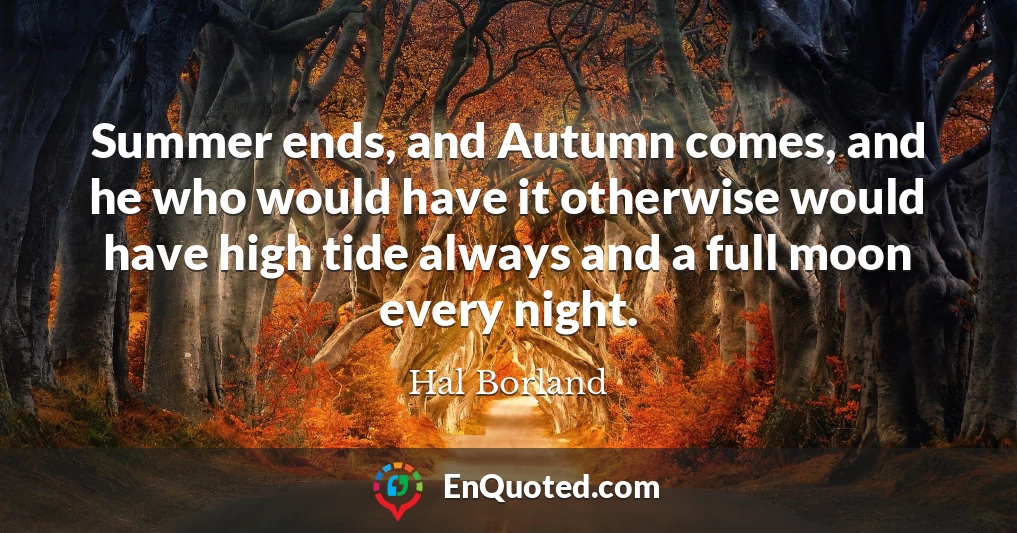 Summer ends, and Autumn comes, and he who would have it otherwise would have high tide always and a full moon every night.