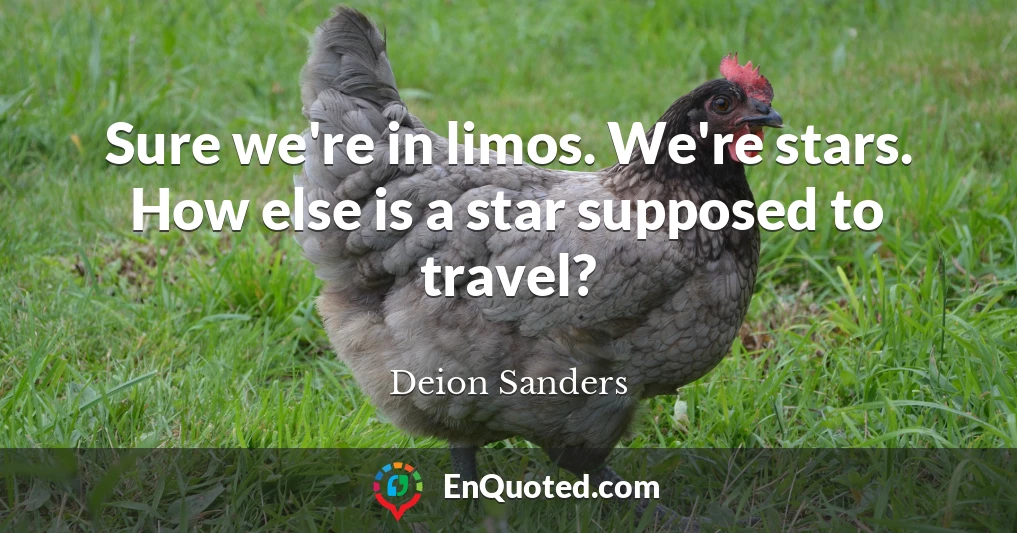 Sure we're in limos. We're stars. How else is a star supposed to travel?