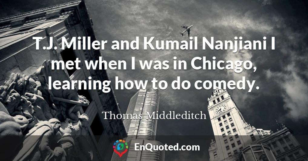 T.J. Miller and Kumail Nanjiani I met when I was in Chicago, learning how to do comedy.